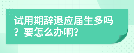 试用期辞退应届生多吗？要怎么办啊？