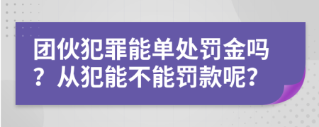 团伙犯罪能单处罚金吗？从犯能不能罚款呢？