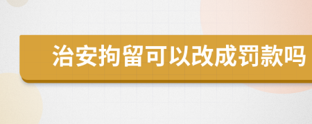 治安拘留可以改成罚款吗