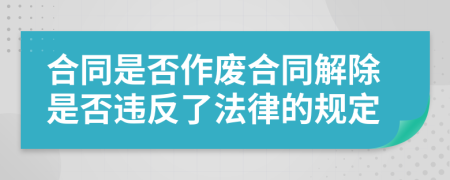 合同是否作废合同解除是否违反了法律的规定