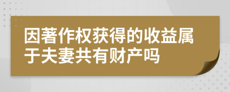 因著作权获得的收益属于夫妻共有财产吗