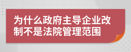 为什么政府主导企业改制不是法院管理范围