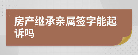 房产继承亲属签字能起诉吗