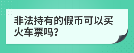 非法持有的假币可以买火车票吗？