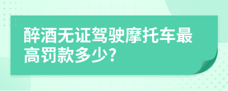 醉酒无证驾驶摩托车最高罚款多少?