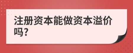 注册资本能做资本溢价吗?