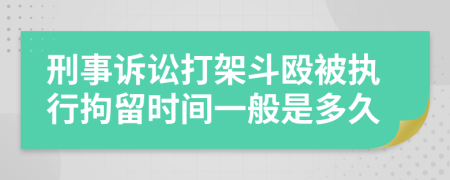 刑事诉讼打架斗殴被执行拘留时间一般是多久