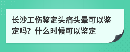 长沙工伤鉴定头痛头晕可以鉴定吗？什么时候可以鉴定