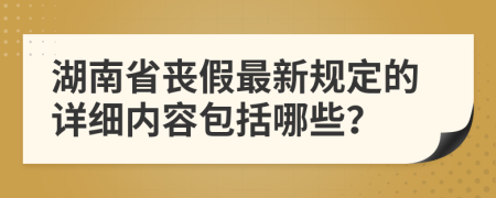 湖南省丧假最新规定的详细内容包括哪些？