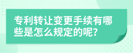 专利转让变更手续有哪些是怎么规定的呢？