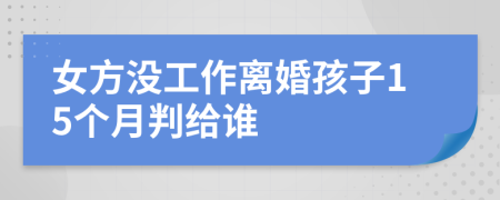 女方没工作离婚孩子15个月判给谁