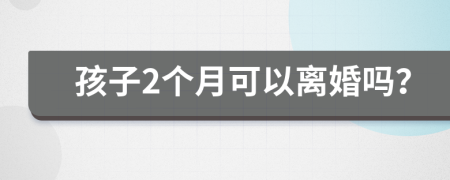 孩子2个月可以离婚吗？