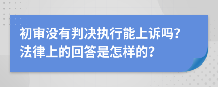 初审没有判决执行能上诉吗？法律上的回答是怎样的？