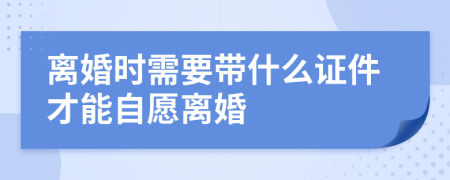 离婚时需要带什么证件才能自愿离婚