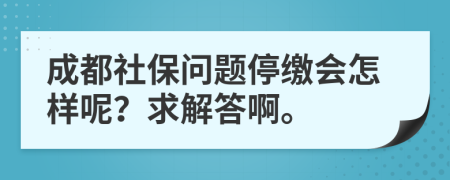 成都社保问题停缴会怎样呢？求解答啊。