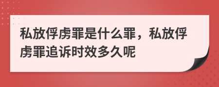 私放俘虏罪是什么罪，私放俘虏罪追诉时效多久呢