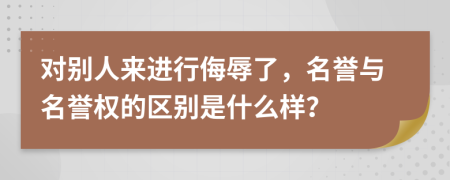 对别人来进行侮辱了，名誉与名誉权的区别是什么样？