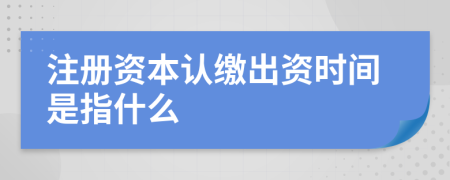 注册资本认缴出资时间是指什么