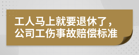 工人马上就要退休了，公司工伤事故赔偿标准