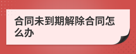合同未到期解除合同怎么办