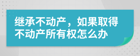 继承不动产，如果取得不动产所有权怎么办