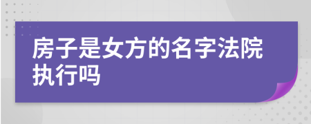 房子是女方的名字法院执行吗