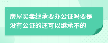 房屋买卖继承要办公证吗要是没有公证的还可以继承不的