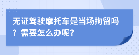 无证驾驶摩托车是当场拘留吗？需要怎么办呢？