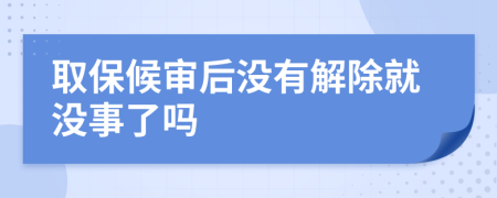 取保候审后没有解除就没事了吗