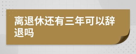 离退休还有三年可以辞退吗