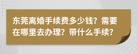 东莞离婚手续费多少钱？需要在哪里去办理？带什么手续？