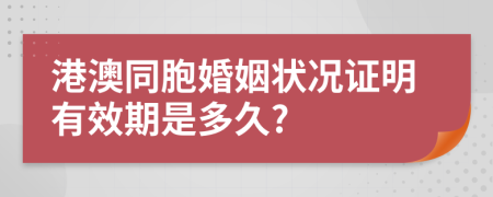 港澳同胞婚姻状况证明有效期是多久?