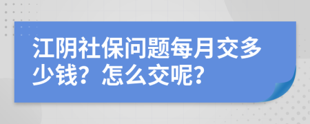 江阴社保问题每月交多少钱？怎么交呢？