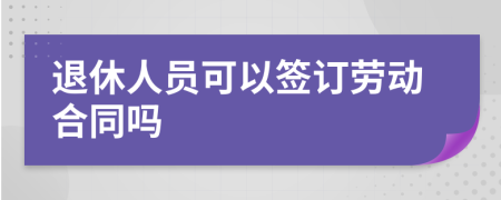 退休人员可以签订劳动合同吗