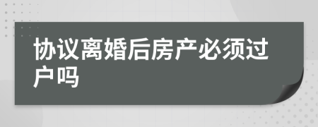 协议离婚后房产必须过户吗