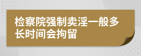 检察院强制卖淫一般多长时间会拘留