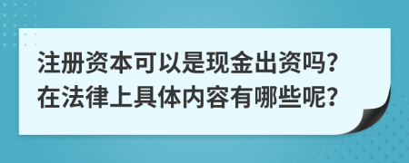 注册资本可以是现金出资吗？在法律上具体内容有哪些呢？