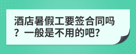 酒店暑假工要签合同吗？一般是不用的吧？