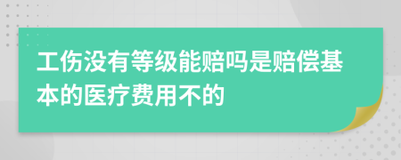 工伤没有等级能赔吗是赔偿基本的医疗费用不的