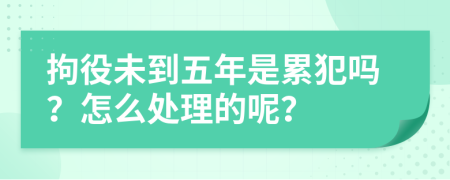 拘役未到五年是累犯吗？怎么处理的呢？