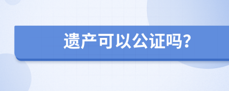 遗产可以公证吗？