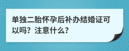 单独二胎怀孕后补办结婚证可以吗？注意什么？