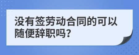 没有签劳动合同的可以随便辞职吗？