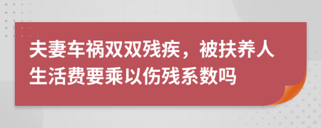 夫妻车祸双双残疾，被扶养人生活费要乘以伤残系数吗