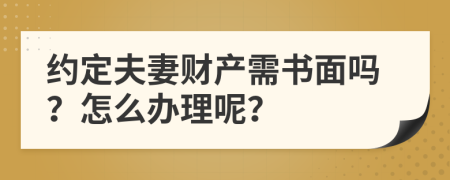 约定夫妻财产需书面吗？怎么办理呢？