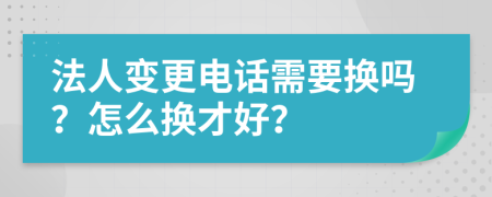 法人变更电话需要换吗？怎么换才好？