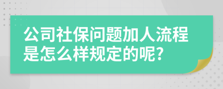 公司社保问题加人流程是怎么样规定的呢?