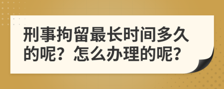 刑事拘留最长时间多久的呢？怎么办理的呢？