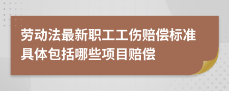 劳动法最新职工工伤赔偿标准具体包括哪些项目赔偿