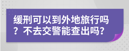 缓刑可以到外地旅行吗？不去交警能查出吗？